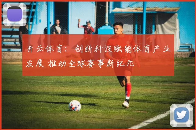 开云体育：创新科技赋能体育产业发展 推动全球赛事新纪元
