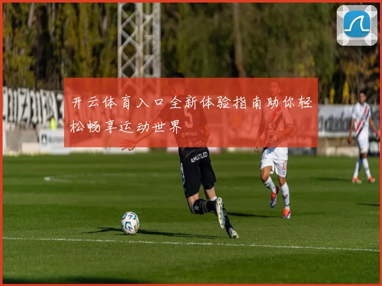 开云体育入口全新体验指南助你轻松畅享运动世界