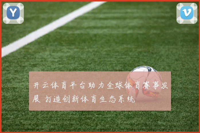 开云体育平台助力全球体育赛事发展 打造创新体育生态系统